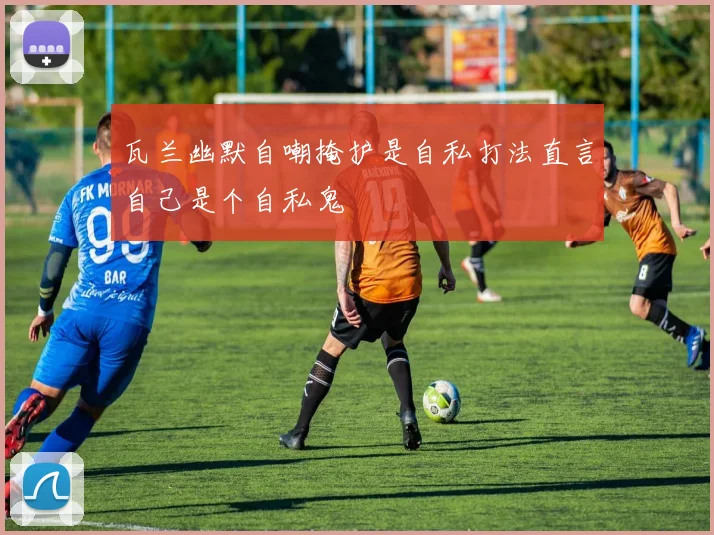 瓦兰幽默自嘲掩护是自私打法直言自己是个自私鬼
