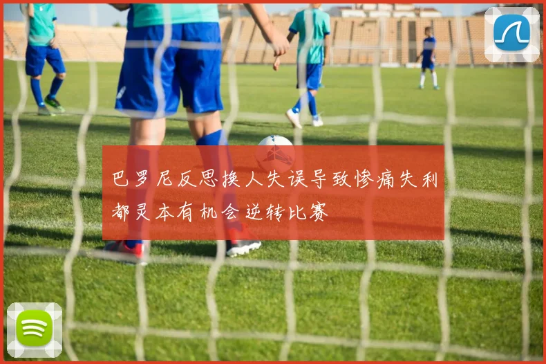 巴罗尼反思换人失误导致惨痛失利都灵本有机会逆转比赛