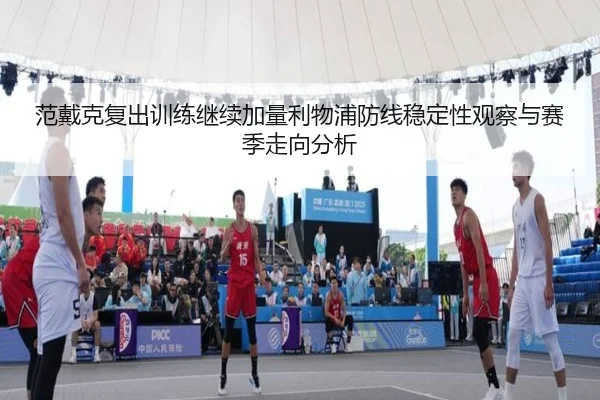 范戴克复出训练继续加量利物浦防线稳定性观察与赛季走向分析 | kaiyun