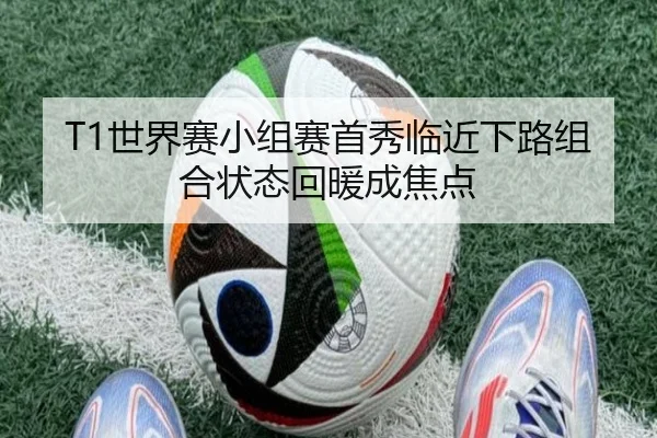 T1世界赛小组赛首秀临近下路组合状态回暖成焦点 - kaiyun